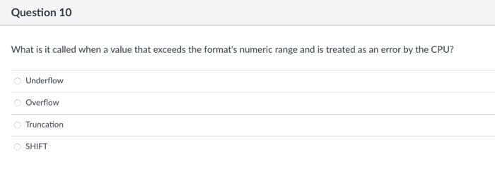 Question 10
What is it called when a value that exceeds the format's numeric range and is treated as an error by the CPU?
Underflow
Overflow
Truncation
SHIFT
