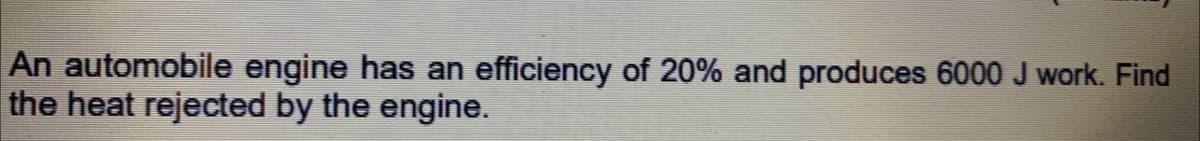 An automobile engine has an efficiency of 20% and produces 6000 J work. Find
the heat rejected by the engine.
