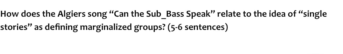 How does the Algiers song "Can the Sub_Bass Speak" relate to the idea of "single
stories" as defining marginalized groups? (5-6 sentences)
