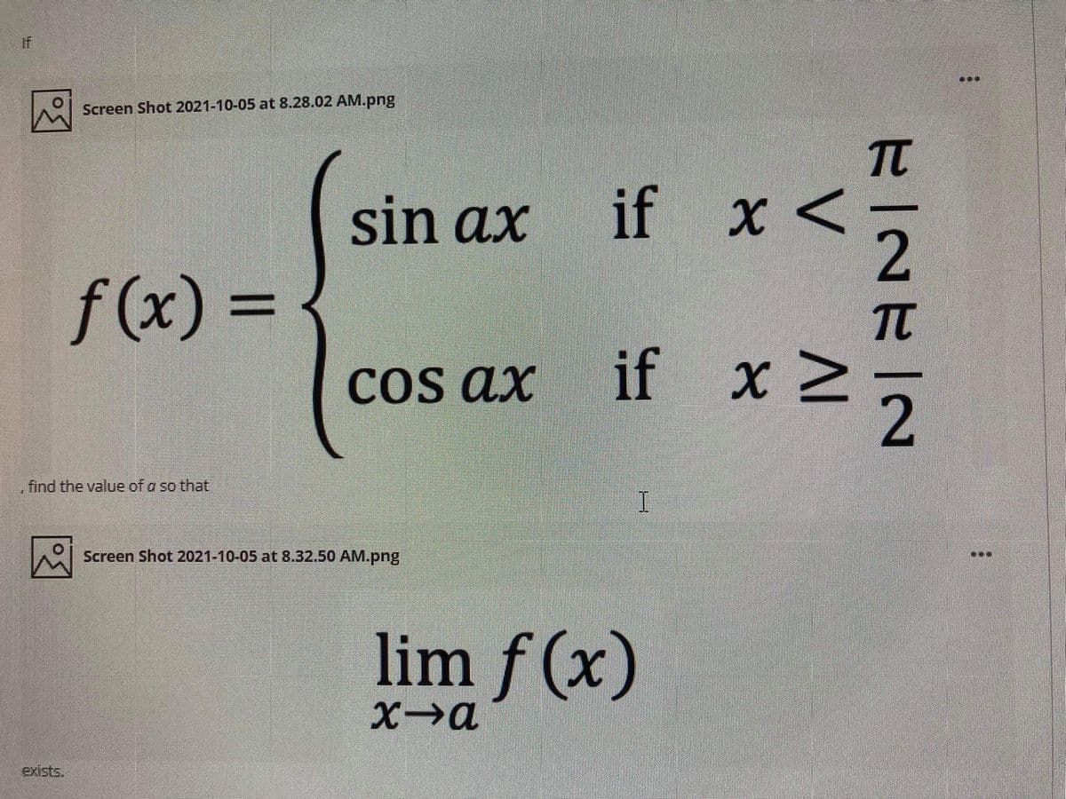 if
*..
Screen Shot 2021-10-05 at 8.28.02 AM.png
TT
sin ax if
x <
f(x)%3D
%3D
TC
COs ax
if
2
find the value of a so that
Screen Shot 2021-10-05 at 8.32.50 AM.png
lim f (x)
exists.
