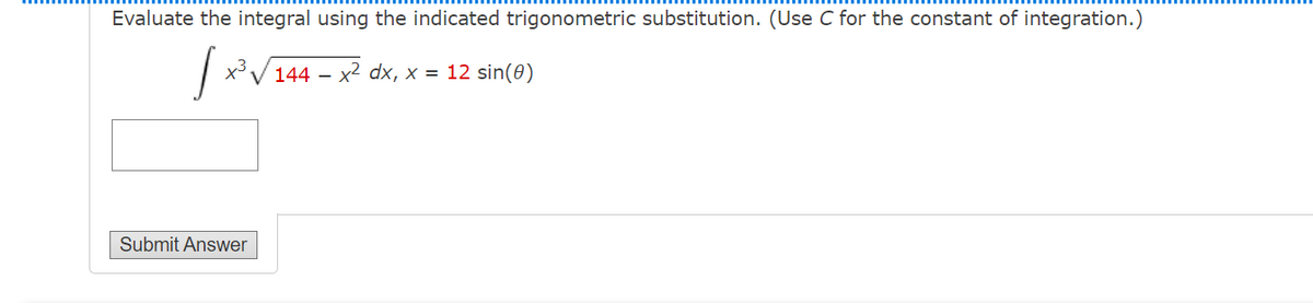 Evaluate the integral using the indicated trigonometric substitution. (Use C for the constant of integration.)
XV144 – x2 dx, x = 12 sin(0)
Submit Answer
