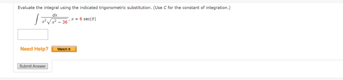 Evaluate the integral using the indicated trigonometric substitution. (Use C for the constant of integration.)
dx
x? Vx2 - 36
,x = 6 sec(0)
Need Help?
Watch It
Submit Answer
