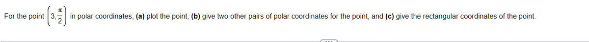 For the point
(3,717)
in polar coordinates, (a) plot the point, (b) give two other pairs of polar coordinates for the point, and (c) give the rectangular coordinates of the point.