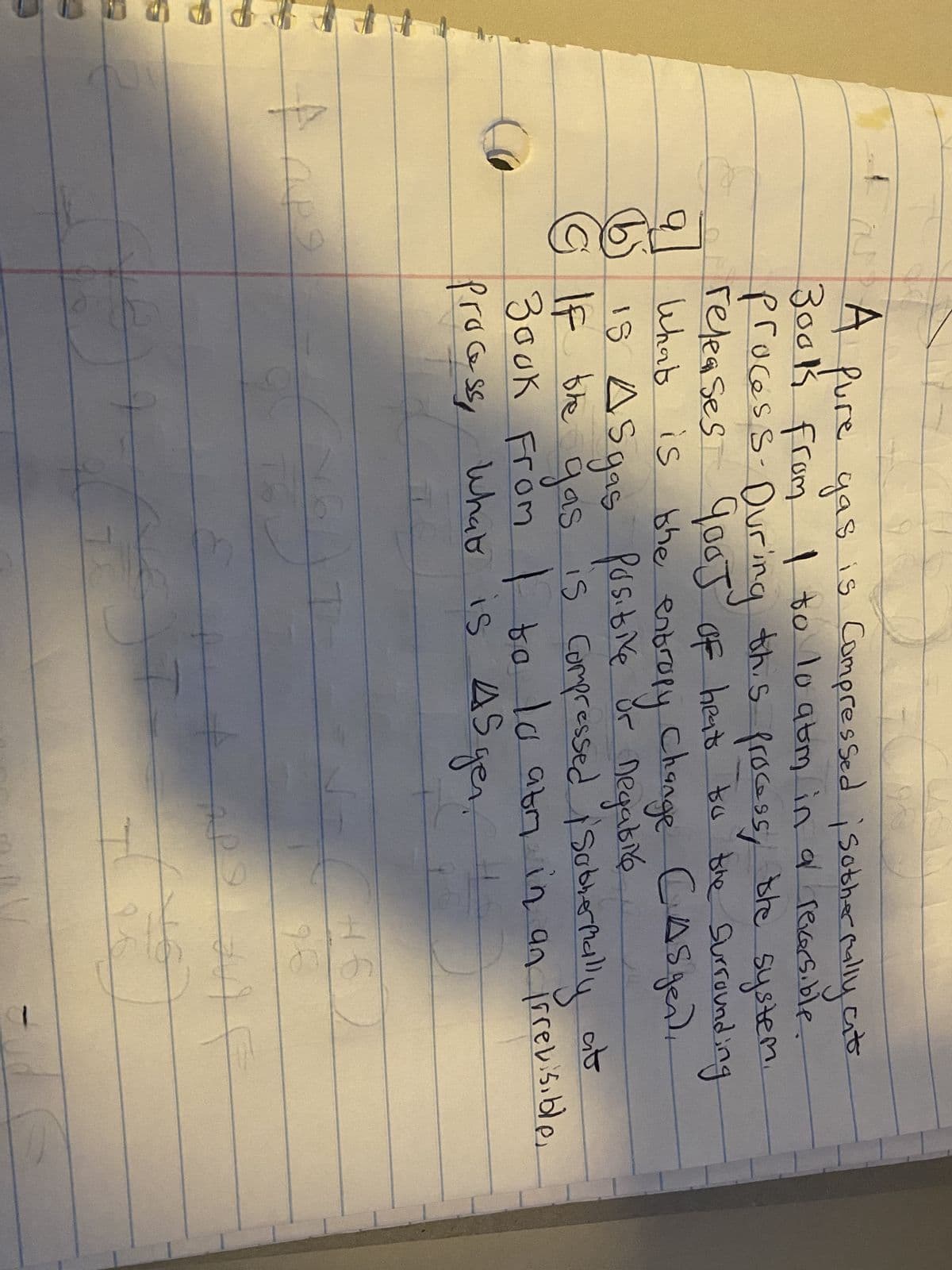 ### Thermodynamics Problem

**Problem Statement:**

A pure gas is compressed isothermally at 300K from 10 atm to 20 atm in an irreversible process. During this process, the system releases 3kJ of heat (q) to the surroundings.

#### Questions:

1. What is ΔS (entropy change) of the gas?
2. If the gas is compressed isothermally at 300K from 10 atm to 20 atm in a reversible process, what is ΔS (entropy change)?

**Diagrams/Graphs:**

There are no diagrams or graphs present in the original text.