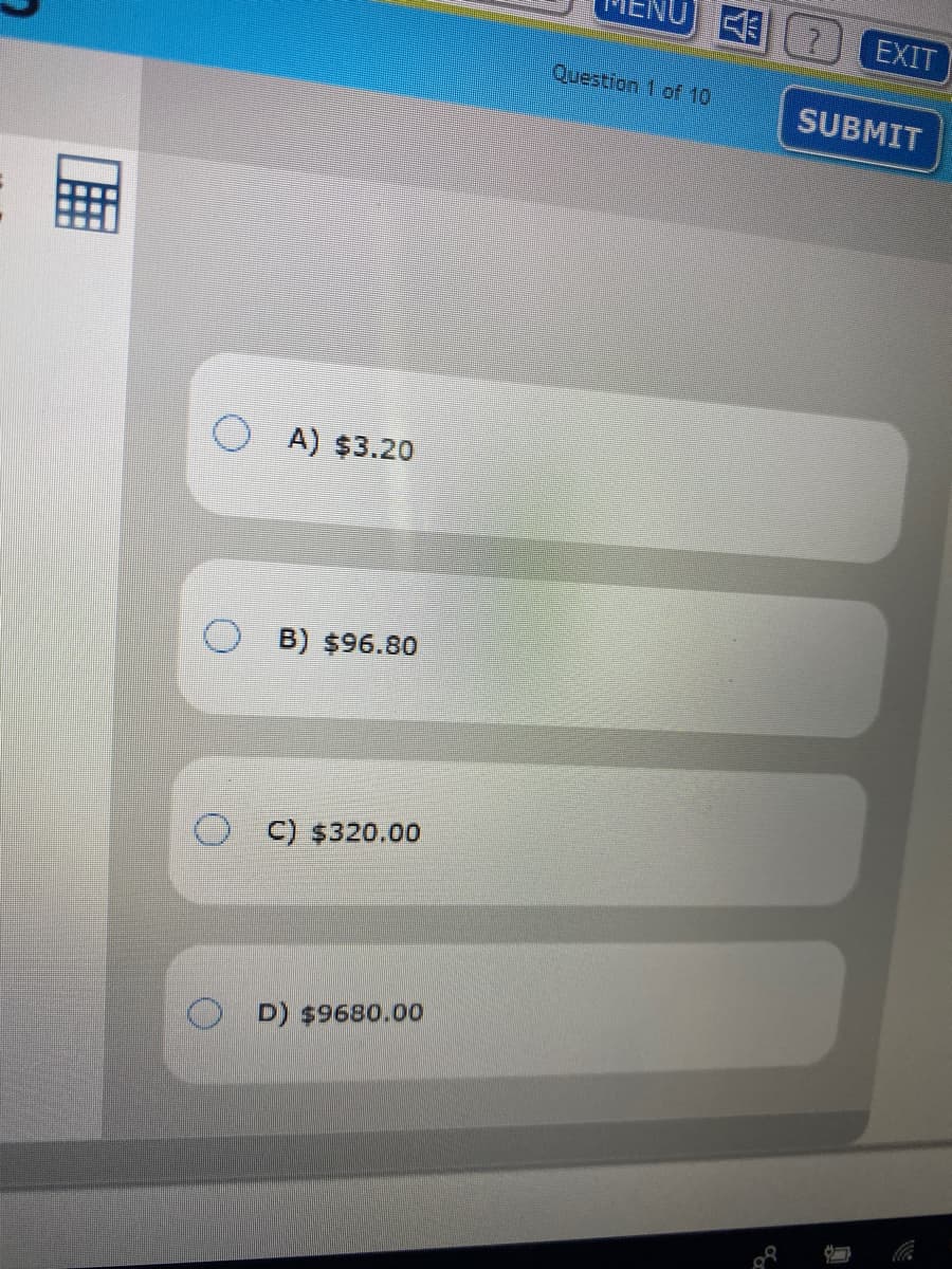 EXIT
Question 1 of 10
SUBMIT
O A) $3.20
B) $96.80
C) $320.00
D) $9680.00
