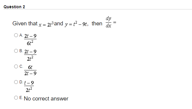 Quèstion 2
dy
Given that x= 2t and y = t2 - 9t, then
dx
O A 2t – 9
В. 2t — 9
21?
OC. 6t
2t – 9
O D. t-9
212
O E. No correct answer
II
