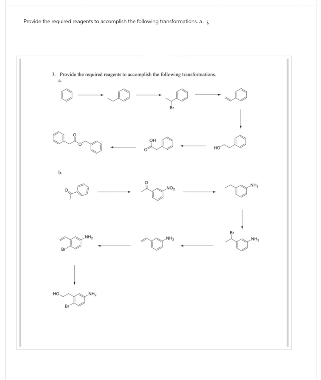 Provide the required reagents to accomplish the following transformations. a. ¿
3. Provide the required reagents to accomplish the following transformations.
a.
b.
HO
Br
Br
|
NH₂
NH₂
OH
LO
Br
NO₂
som
NH₂
HO
Br
NH₂
NH₂