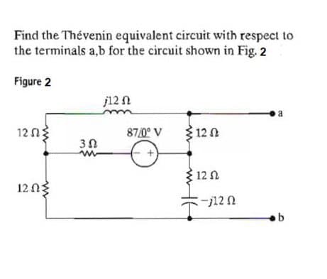 Find the Thévenin equivalent circuit with respect to
the terminals a,b for the circuit shown in Fig. 2
Figure 2
j12 N
a
12 n
87/0° V
312 0
12 N
12 n3
b
