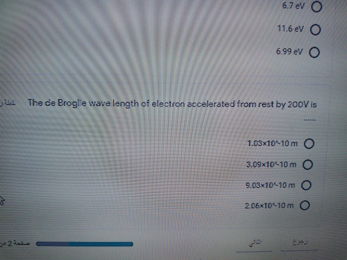 6.7 eV O
11.6 eV O
699 eV O
The de Brogle wave length of electron accelerated from rest by 200V is
1.03x10-10 m O
3.09x10-10 mO
9.03x10-10 m O
2.06x10-10 m O
8మం
