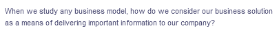 When we study any business model, how do we consider our business solution
as a means of delivering important information to our company?