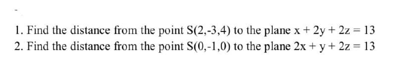 1. Find the distance from the point S(2,-3,4) to the plane x+ 2y+ 2z = 13
2. Find the distance from the point S(0,-1,0) to the plane 2x + y+ 2z = 13
