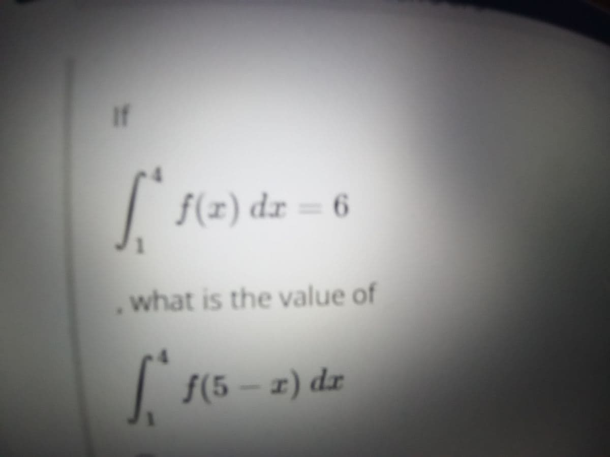 If
| f(x) dr = 6
,what is the value of
f(5 – x) dr
