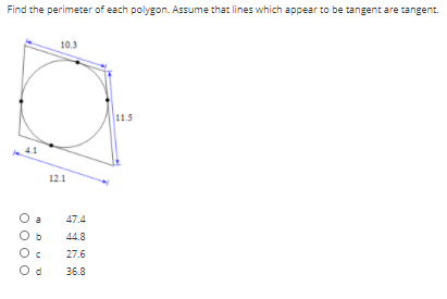 Find the perimeter of each polygon. Assume that lines which appear to be tangent are tangent.
10.3
11.5
12.1
O a
47.4
Ob
44.8
Oc
27.6
36.8
