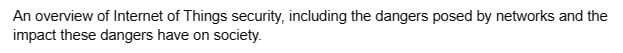 An overview of Internet of Things security, including the dangers posed by networks and the
impact these dangers have on society.