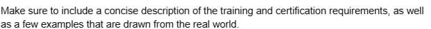 Make sure to include a concise description of the training and certification requirements, as well
as a few examples that are drawn from the real world.