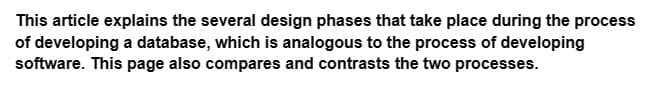 This article explains the several design phases that take place during the process
of developing a database, which is analogous to the process of developing
software. This page also compares and contrasts the two processes.