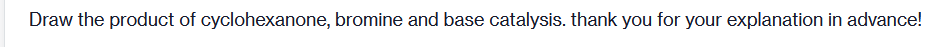 Draw the product of cyclohexanone, bromine and base catalysis. thank you for your explanation in advance!
