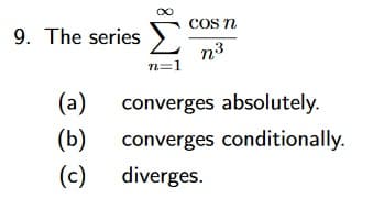 COS n
9. The series >
n3
n=1
(a)
converges absolutely.
(b)
converges conditionally.
(c)
diverges.
