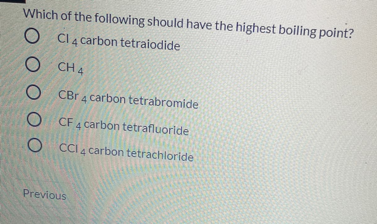 Which of the following should have the highest boiling point?
O Cl4carbon tetraiodide
O CH4
O CBr 4 carbon tetrabromide
CF 4 carbon tetrafluoride
CCI 4 carbon tetrachloride
Previous

