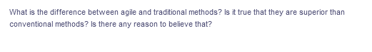 What is the difference between agile and traditional methods? Is it true that they are superior than
conventional methods? Is there any reason to believe that?
