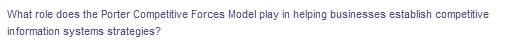 What role does the Porter Competitive Forces Model play in helping businesses establish competitive
information systems strategies?
