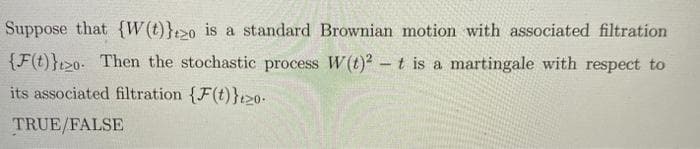 Suppose that {W(t)};20 is a standard Brownian motion with associated filtration
{F(t)}t>0. Then the stochastic process W(t)? - t is a martingale with respect to
its associated filtration {F(t)}>0-
TRUE/FALSE
