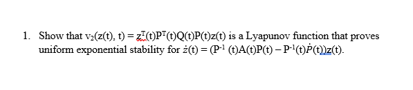 1. Show that v,(z(t), t) = z()P"(t)Q(t)P(t)z(t) is a Lyapunov function that proves
uniform exponential stability for ż(t) = (P' (t)A(t)P(t) – P(t)P(t)z(t).
