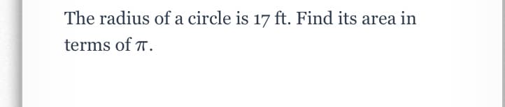 The radius of a circle is 17 ft. Find its area in
terms of T.
