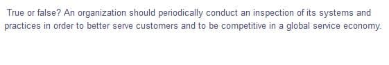True or false? An organization should periodically conduct an inspection of its systems and
practices in order to better serve customers and to be competitive in a global service economy.
