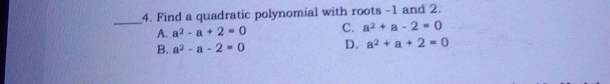 4. Find a quadratic polynomial with roots -1 and 2.
C. a2 + a 2-0
A. a2- a + 2 -0
B. a2 - a 2 0
D. a2 + a + 2 0
