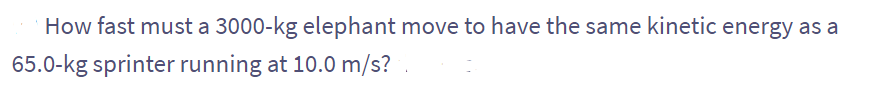 How fast must a 3000-kg elephant move to have the same kinetic energy as a
65.0-kg sprinter running at 10.0 m/s?