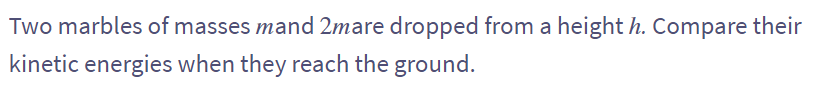 Two marbles of masses mand 2mare dropped from a height h. Compare their
kinetic energies when they reach the ground.