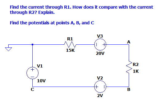 Find the current through R1. How does it compare with the current
through R2? Explain.
Find the potentials at points A, B, and C
R1
V3
A
15K
20V
R2
V1
1K
V2
10V
+
B
2V