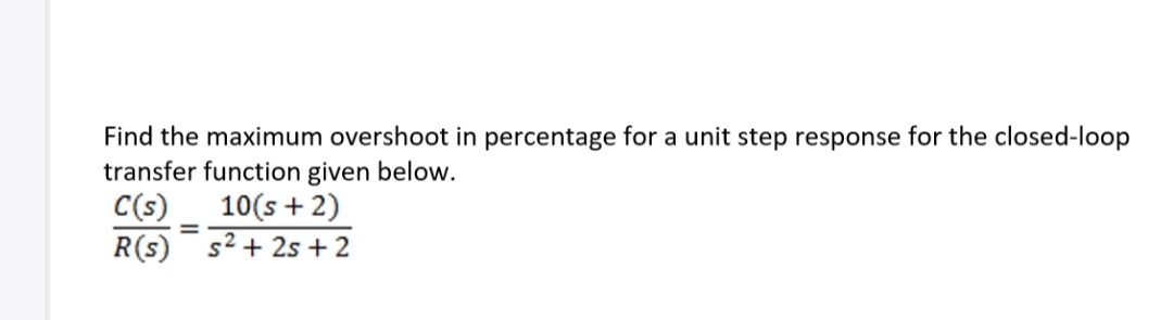 Find the maximum overshoot in percentage for a unit step response for the closed-loop
transfer function given below.
C(s)
10(s + 2)
R(s)
s² + 25 + 2
=