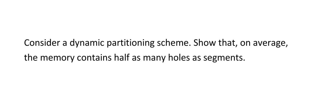 Consider a dynamic partitioning scheme. Show that, on average,
the memory contains half as many holes as segments.