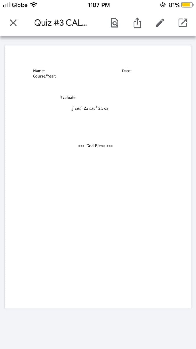 ll Globe
1:07 PM
@ 81%
Quiz #3 CAL...
Name:
Date:
Course/Year:
Evaluate
S cot 2x csc 2x dx
*** God Bless ***

