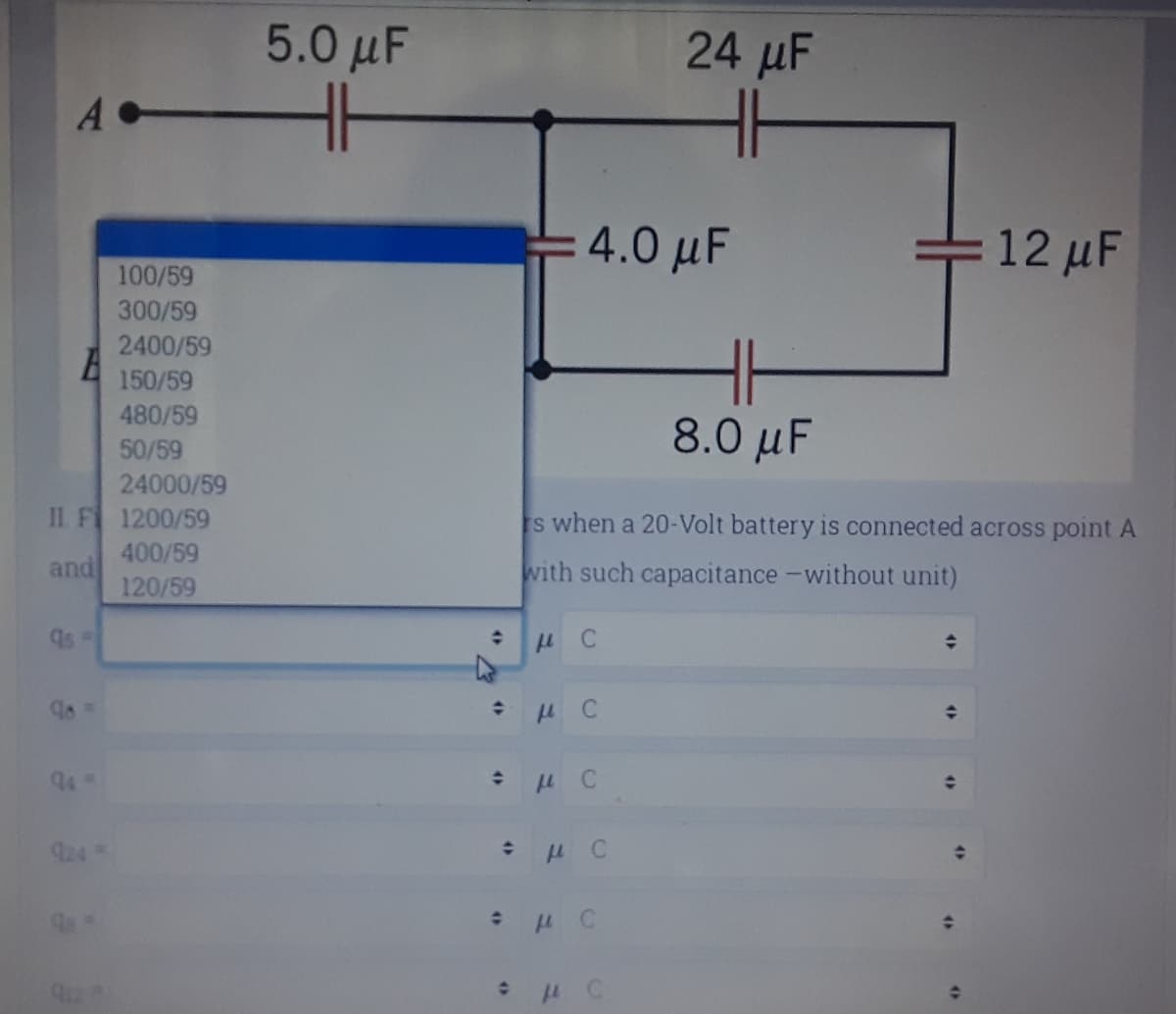 5.0 μ'
24 µF
H
H
A
4.0 μ '
12 µF
100/59
300/59
2400/59
H
8.0 μ F
150/59
480/59
50/59
24000/59
II. F 1200/59
s when a 20-Volt battery is connected across point A
400/59
and
with such capacitance -without unit)
120/59
94
924
4>
