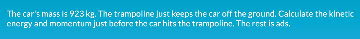 The car's mass is 923 kg. The trampoline just keeps the car off the ground. Calculate the kinetic
energy and momentum just before the car hits the trampoline. The rest is ads.
