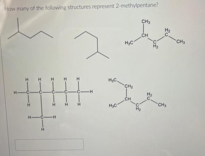 How many of the following structures represent 2-methylpentane?
H-
HH
|||||
H
H-C-H
-H
H₂C
H₂C
H₂C
CH₂
CH
CH3
CH
CH3
CH3