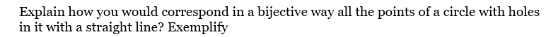 Explain how you would correspond in a bijective way all the points of a circle with holes
in it with a straight line? Exemplify