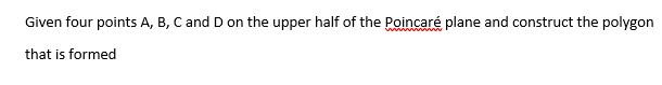 Given four points A, B, C and D on the upper half of the Poincaré plane and construct the polygon
that is formed