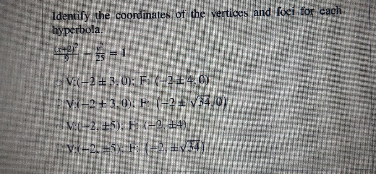 Identify the coordinates of the vertices and foci for each
hyperbola.
o V:(-2 + 3,0); F: (-2+4,0)
OV.(-2 + 3,0); F: (-2 + v34,0)
V(-2, ±5); E (-2, ±4)
v(-2, +5), F (-2. ±v34)
