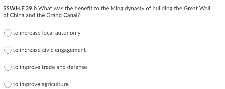 SSWH.F.39.b What was the benefit to the Ming dynasty of building the Great Wall
of China and the Grand Canal?
to increase local autonomy
to increase civic engagement
to improve trade and defense
to improve agriculture
