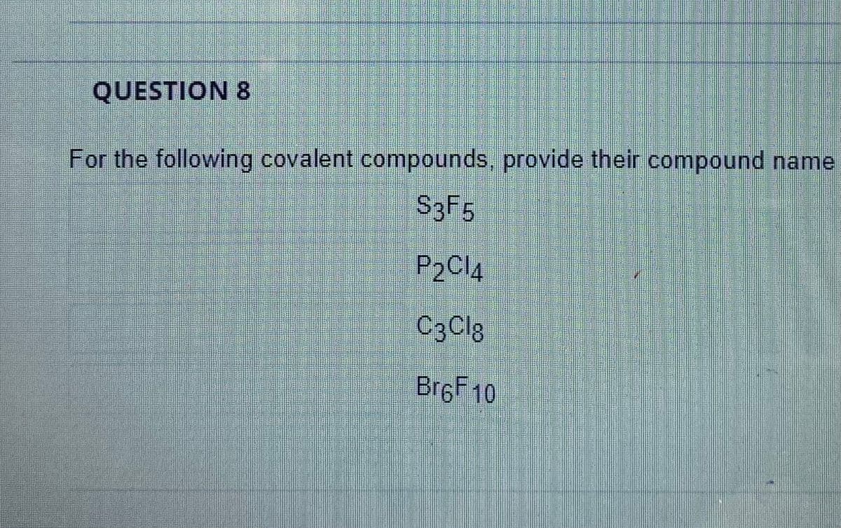 QUESTION 8
For the following covalent compounds, provide their compound name
S3F5
P2C14
C3C18
BrgF 10
