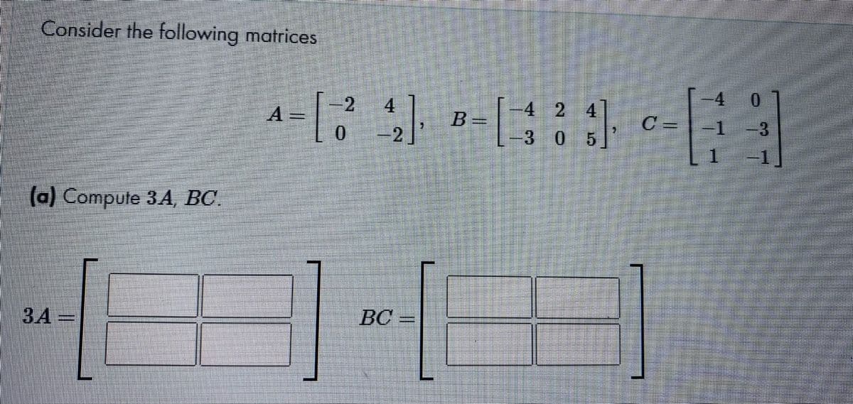 Consider the following matrices
-2
A=D
41
-424
B=
C= 1 -3
3 05
(a) Compute 3A, BC.
3.A =
BC
