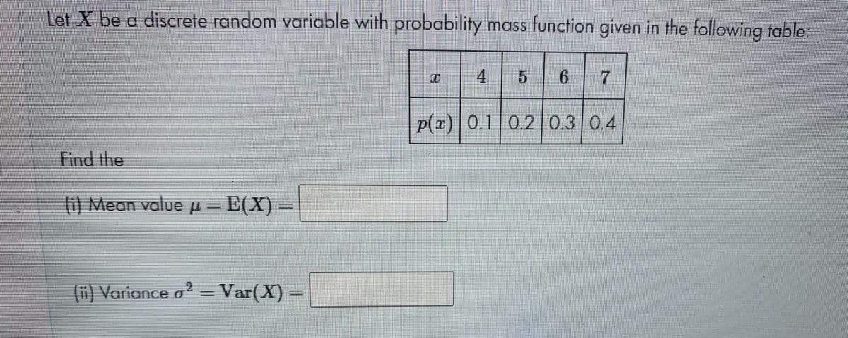 Let X be a discrete random variable with probability mass function given in the following table:
4
p(z) 0.1 0.2 0.3 0.4
Find the
(i) Mean value u =
=E(X) =
%3D
(ii) Variance o? = Var(X) =
