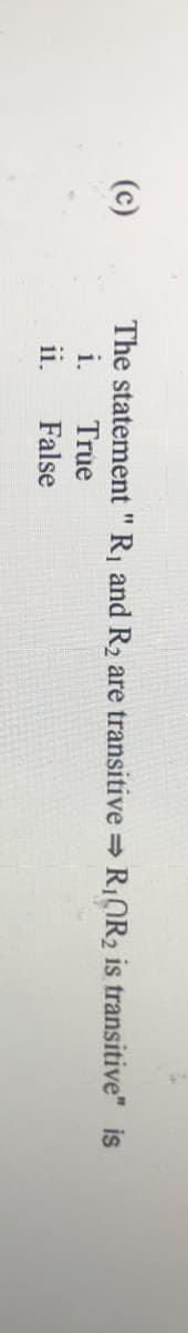 (c)
The statement " R, and R are transitive =
RIOR2 is transitive" is
i.
True
ii.
False
