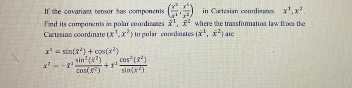 If the covariant tensor has components
in Cartesian coordinates x,x2.
Find its components in polar coordinates X', x where the transformation law from the
Cartesian coordinate (x, x2) to polar coordinates (x, x2) are
x' = sin(x?) + cos(x²)
sin (x)
cos(x2)
%3D
cos (x²)
x² = -x'
sin(x2)
