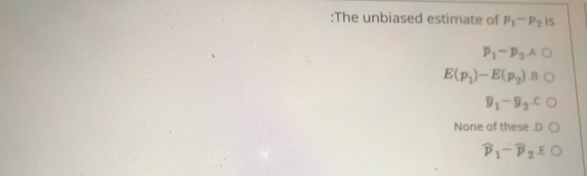 :The unbiased estimate of P-Pa is
P-P2A O
E(p,)–E(p,) 8 O
None of these .D O
P1-P2EO
