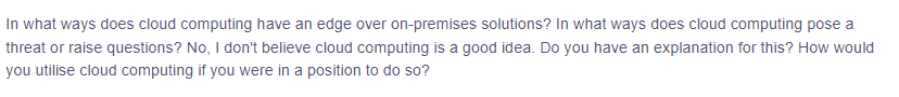 In what ways does cloud computing have an edge over on-premises solutions? In what ways does cloud computing pose a
threat or raise questions? No, I don't believe cloud computing is a good idea. Do you have an explanation for this? How would
you utilise cloud computing if you were in a position to do so?